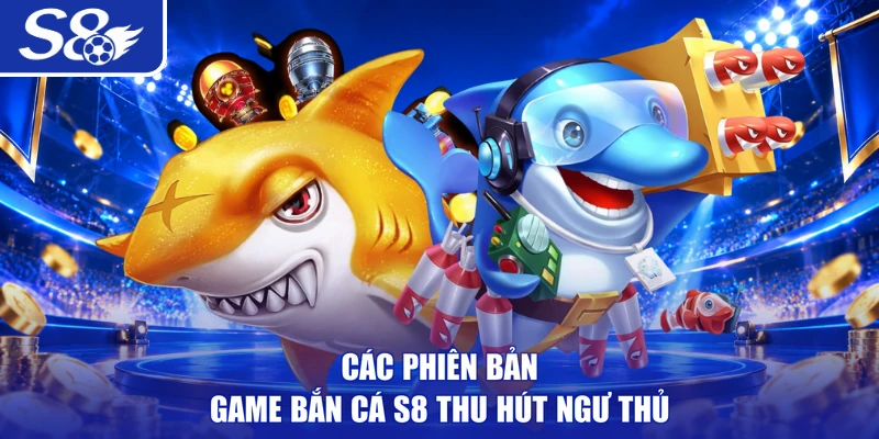 Các phiên bản game bắn cá S8 thu hút ngư thủ