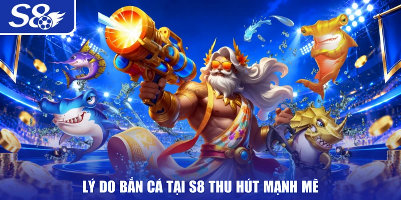 Lý do bắn cá tại S8 thu hút mạnh mẽ