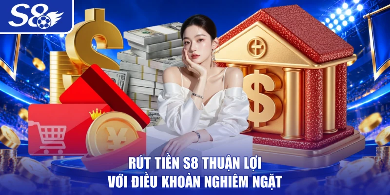 Rút tiền S8 thuận lợi với điều khoản nghiêm ngặt